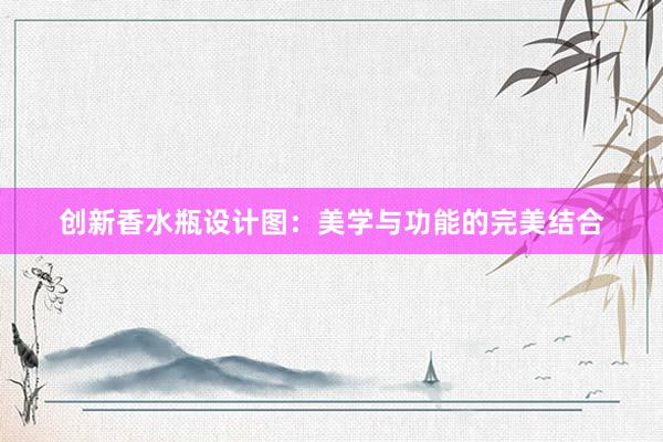 创新香水瓶设计图：美学与功能的完美结合