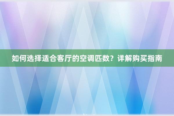 如何选择适合客厅的空调匹数？详解购买指南